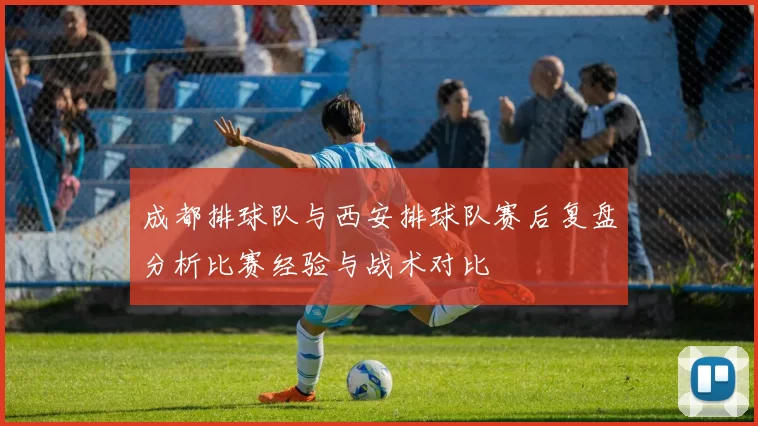 成都排球队与西安排球队赛后复盘分析比赛经验与战术对比