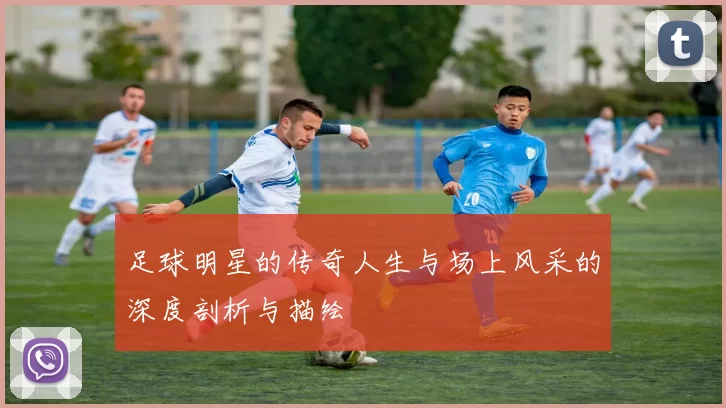足球明星的传奇人生与场上风采的深度剖析与描绘