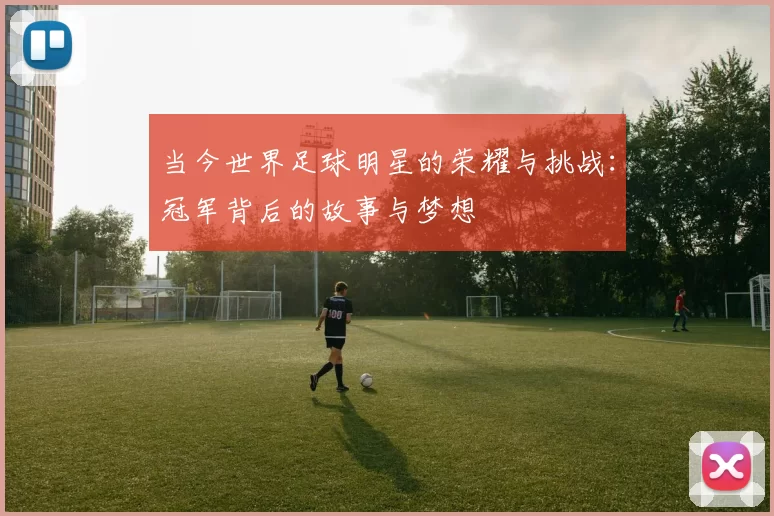 当今世界足球明星的荣耀与挑战：冠军背后的故事与梦想