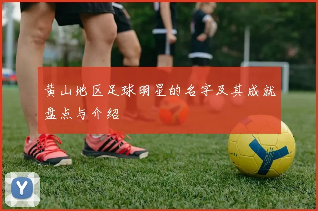 黄山地区足球明星的名字及其成就盘点与介绍