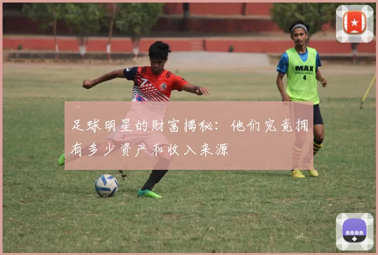 足球明星的财富揭秘：他们究竟拥有多少资产和收入来源