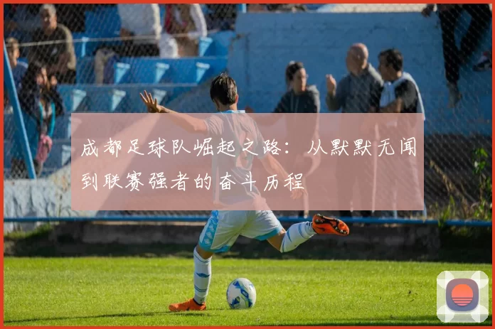 成都足球队崛起之路：从默默无闻到联赛强者的奋斗历程