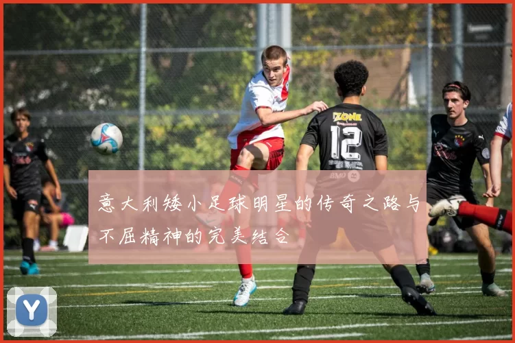 意大利矮小足球明星的传奇之路与不屈精神的完美结合