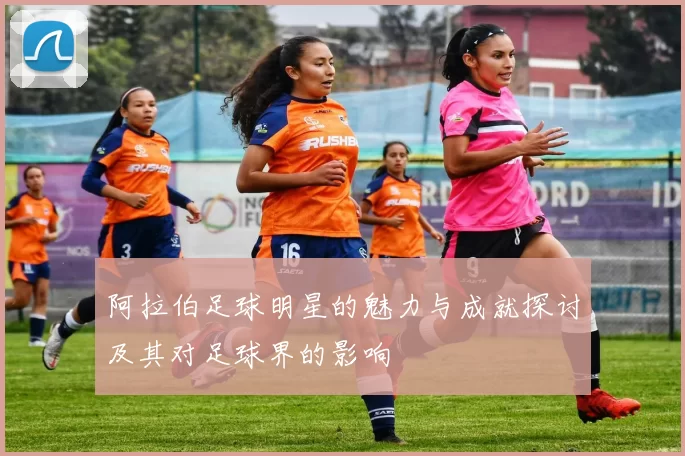 阿拉伯足球明星的魅力与成就探讨及其对足球界的影响