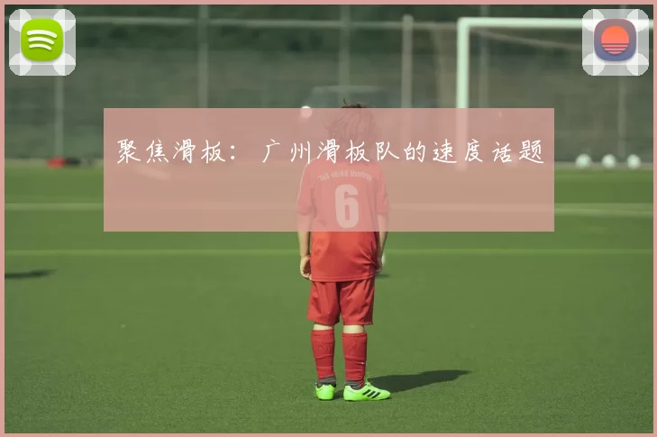 聚焦滑板：广州滑板队的速度话题