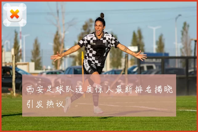 西安足球队速度惊人最新排名揭晓引发热议