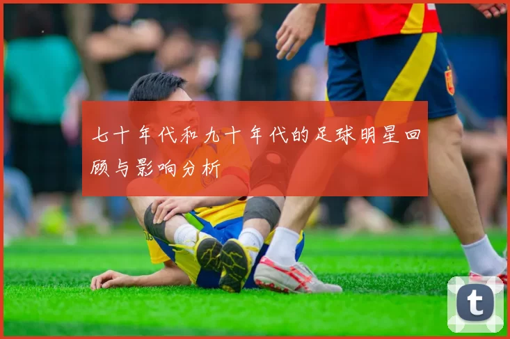 七十年代和九十年代的足球明星回顾与影响分析