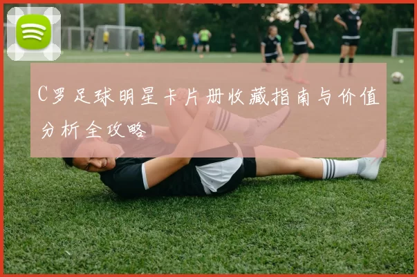 C罗足球明星卡片册收藏指南与价值分析全攻略