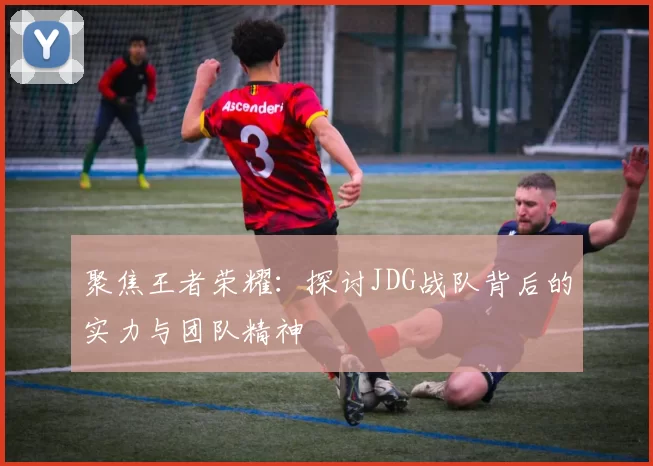 聚焦王者荣耀：探讨JDG战队背后的实力与团队精神
