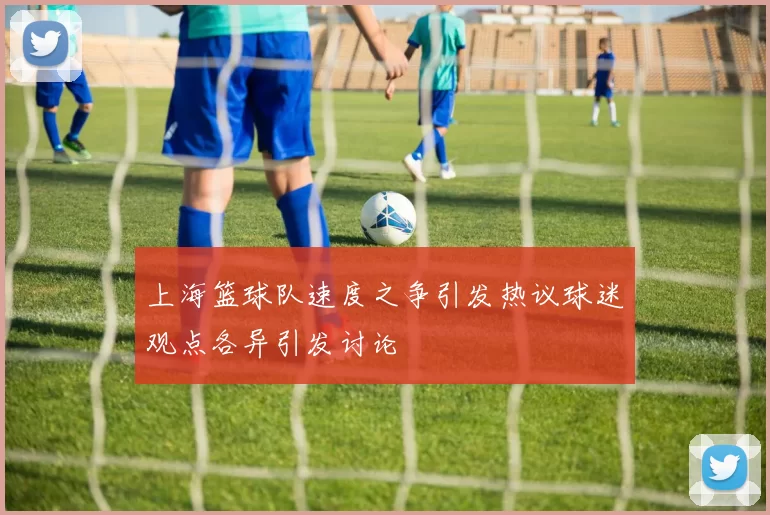 上海篮球队速度之争引发热议球迷观点各异引发讨论
