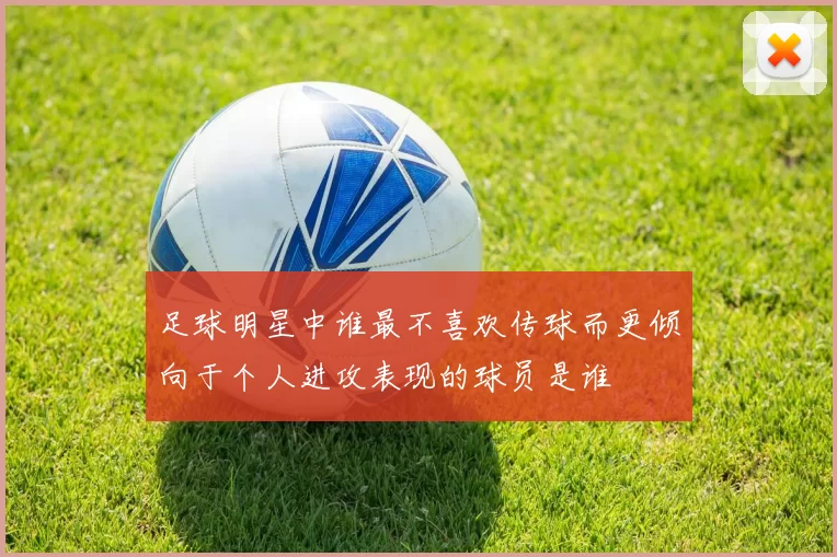 足球明星中谁最不喜欢传球而更倾向于个人进攻表现的球员是谁