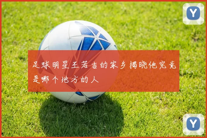 足球明星王若吉的家乡揭晓他究竟是哪个地方的人