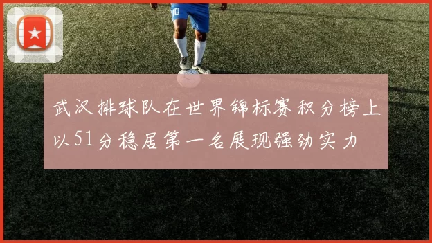 武汉排球队在世界锦标赛积分榜上以51分稳居第一名展现强劲实力