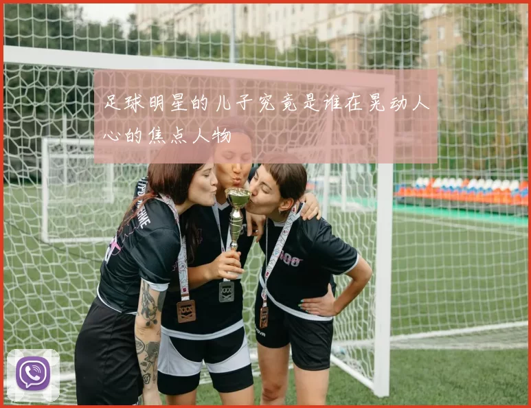 足球明星的儿子究竟是谁在晃动人心的焦点人物