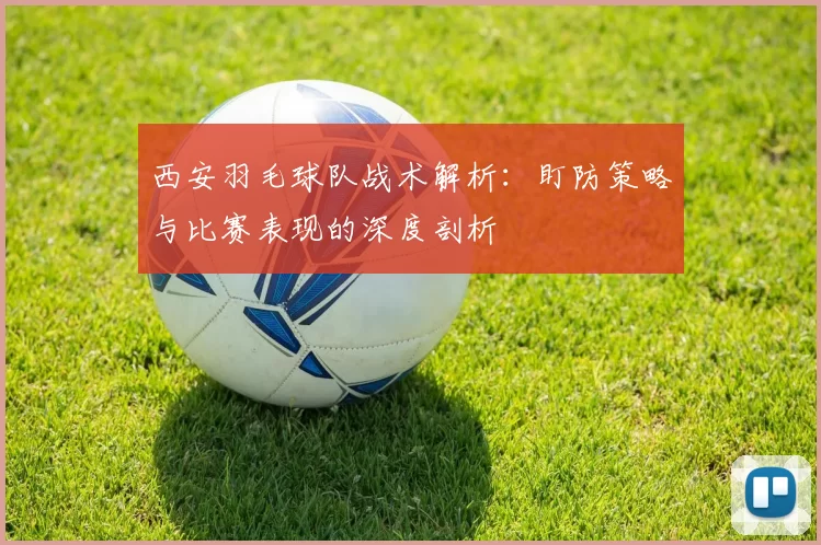 西安羽毛球队战术解析：盯防策略与比赛表现的深度剖析