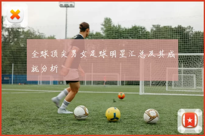 全球顶尖男女足球明星汇总及其成就分析