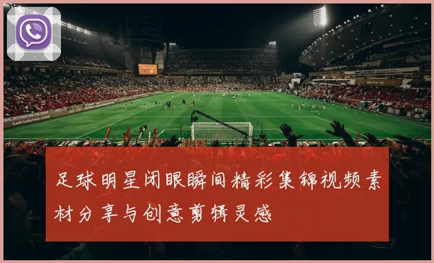 足球明星闭眼瞬间精彩集锦视频素材分享与创意剪辑灵感