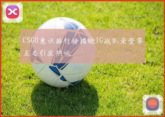 CSGO意识排行榜揭晓IG战队荣登第五名引发热议