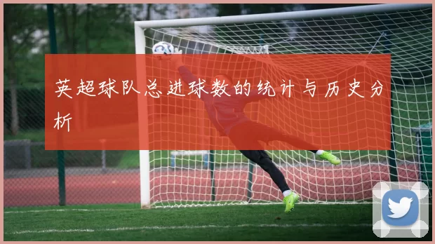 英超球队总进球数的统计与历史分析