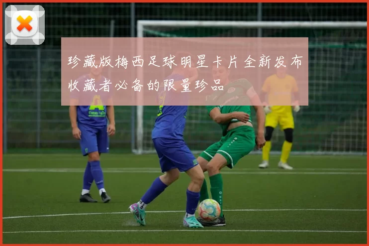 珍藏版梅西足球明星卡片全新发布收藏者必备的限量珍品