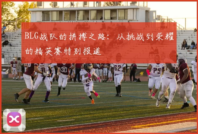 BLG战队的拼搏之路：从挑战到荣耀的精英赛特别报道