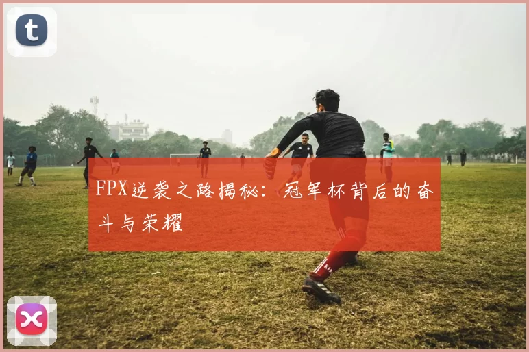 FPX逆袭之路揭秘：冠军杯背后的奋斗与荣耀