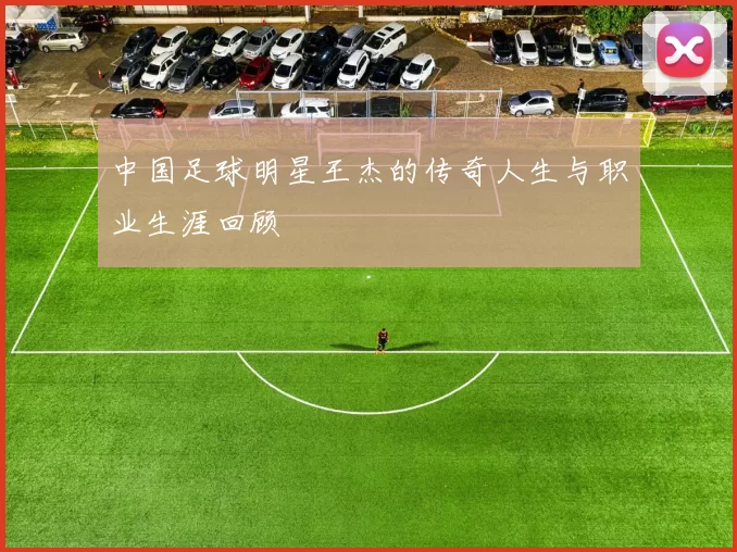 中国足球明星王杰的传奇人生与职业生涯回顾