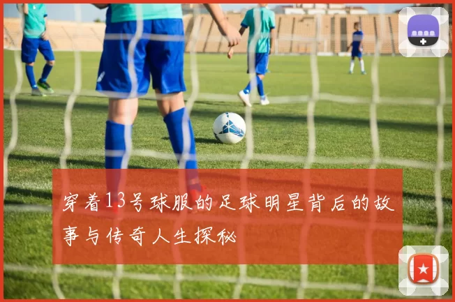 穿着13号球服的足球明星背后的故事与传奇人生探秘