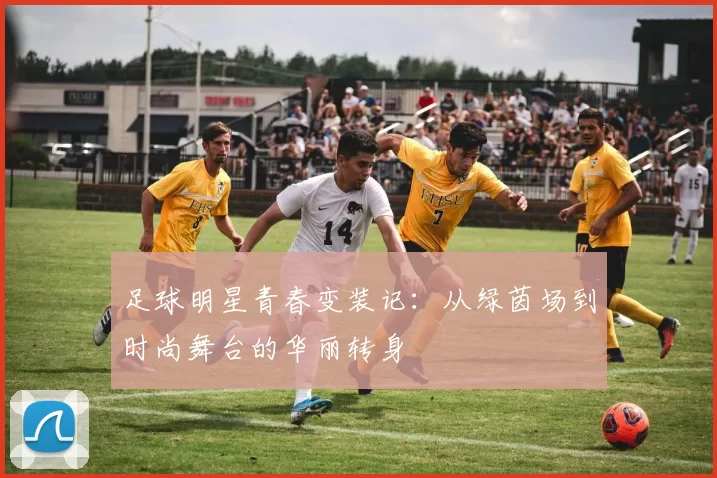 足球明星青春变装记：从绿茵场到时尚舞台的华丽转身