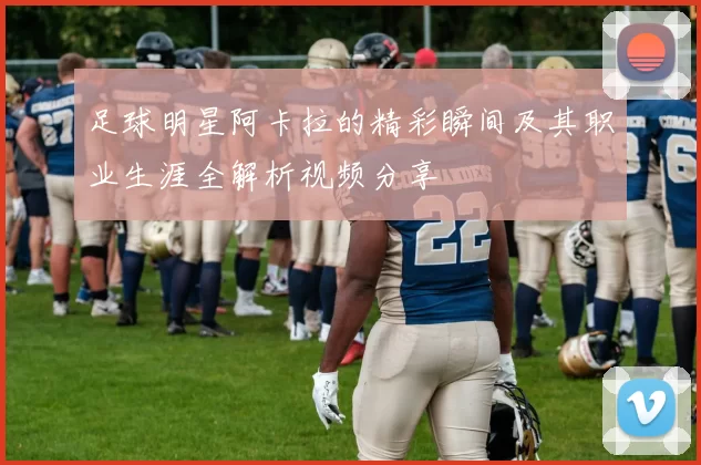 足球明星阿卡拉的精彩瞬间及其职业生涯全解析视频分享
