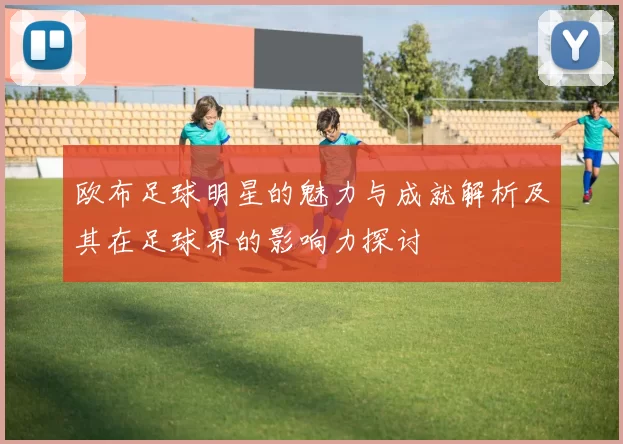 欧布足球明星的魅力与成就解析及其在足球界的影响力探讨
