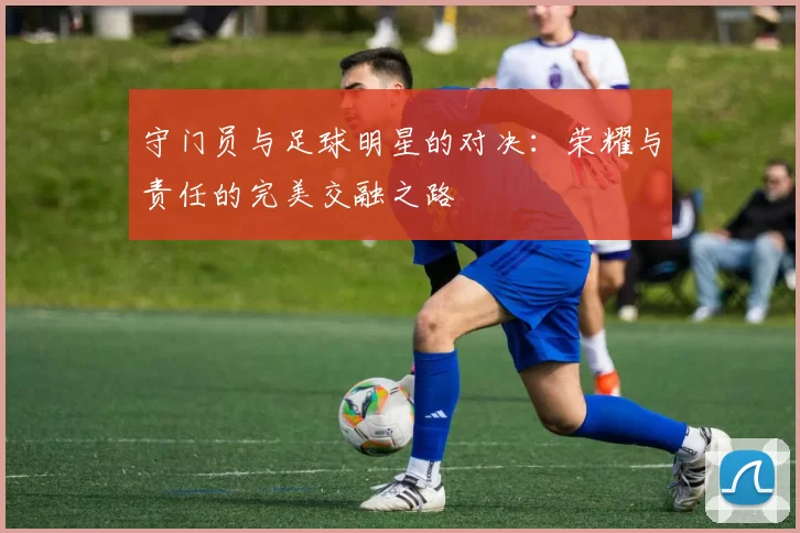 守门员与足球明星的对决：荣耀与责任的完美交融之路