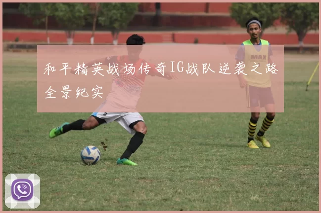 和平精英战场传奇IG战队逆袭之路全景纪实