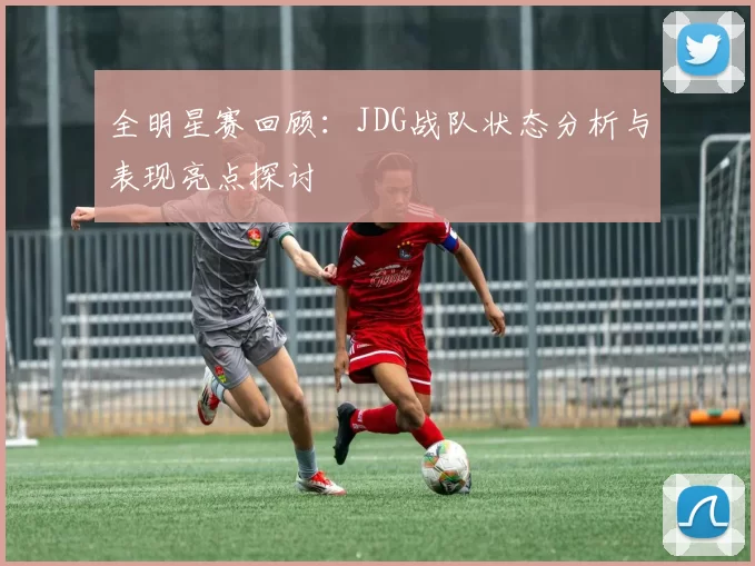 全明星赛回顾：JDG战队状态分析与表现亮点探讨