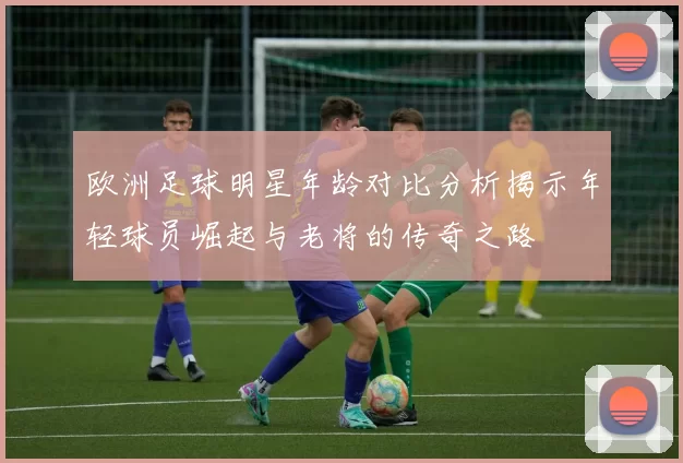欧洲足球明星年龄对比分析揭示年轻球员崛起与老将的传奇之路