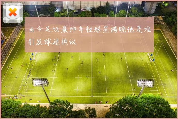当今足坛最帅年轻球星揭晓他是谁引发球迷热议