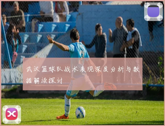 武汉篮球队战术表现深度分析与数据解读探讨