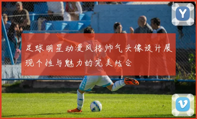 足球明星动漫风格帅气头像设计展现个性与魅力的完美结合