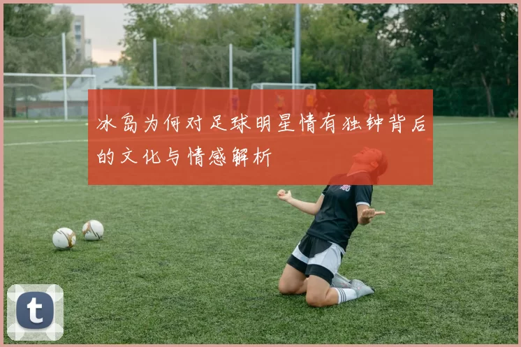冰岛为何对足球明星情有独钟背后的文化与情感解析