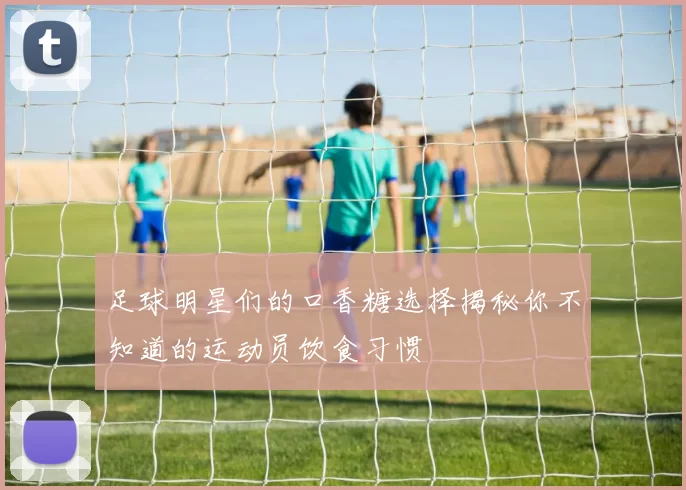 足球明星们的口香糖选择揭秘你不知道的运动员饮食习惯