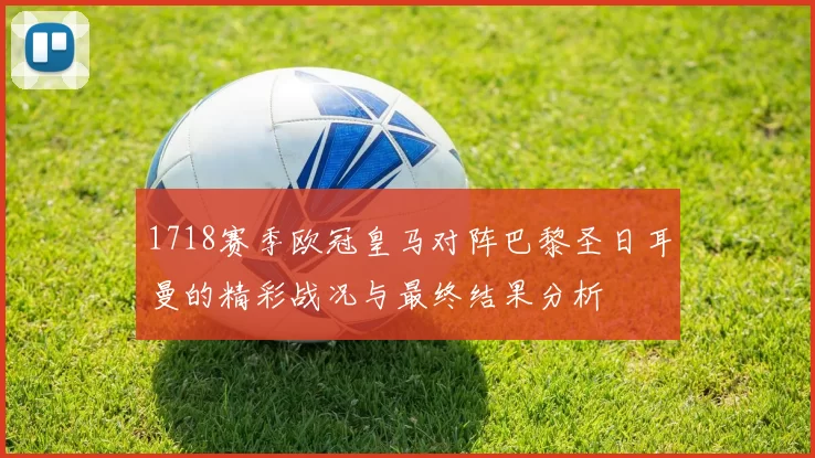 1718赛季欧冠皇马对阵巴黎圣日耳曼的精彩战况与最终结果分析
