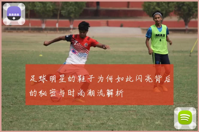 足球明星的鞋子为何如此闪亮背后的秘密与时尚潮流解析