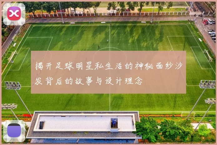 揭开足球明星私生活的神秘面纱沙发背后的故事与设计理念