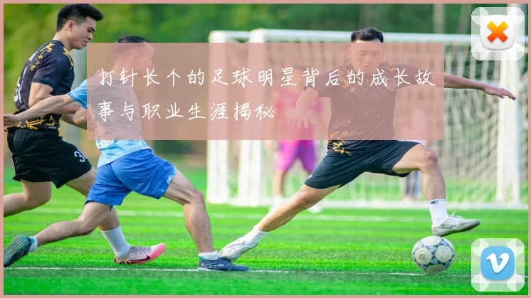 打针长个的足球明星背后的成长故事与职业生涯揭秘