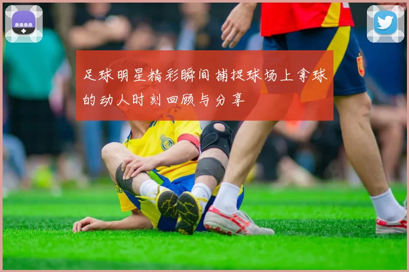 足球明星精彩瞬间捕捉球场上拿球的动人时刻回顾与分享