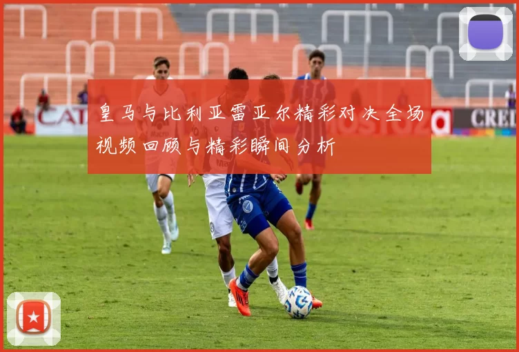 皇马与比利亚雷亚尔精彩对决全场视频回顾与精彩瞬间分析