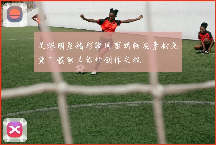 足球明星精彩瞬间剪辑转场素材免费下载助力你的创作之旅