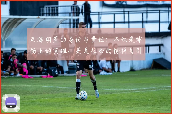 足球明星的身份与责任：不仅是球场上的英雄，更是社会的榜样与引领者