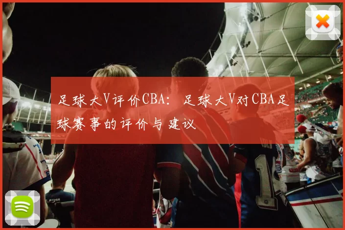 足球大V评价CBA：足球大V对CBA足球赛事的评价与建议