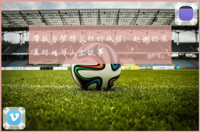 滑板与梦想交织的旅程：赵娜的深度对话与人生故事